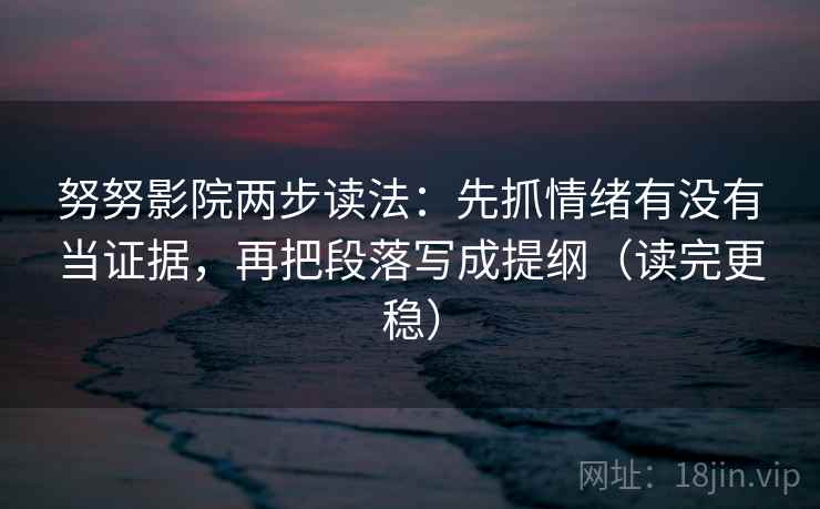 努努影院两步读法：先抓情绪有没有当证据，再把段落写成提纲（读完更稳）