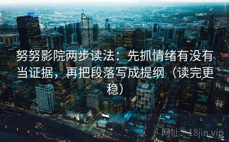 努努影院两步读法:先抓情绪有没有当证据,再把段落写成提纲(读完更稳) 努努影院两步读法:先抓情绪有没有当证据,再把段落写成提纲(读完更稳)