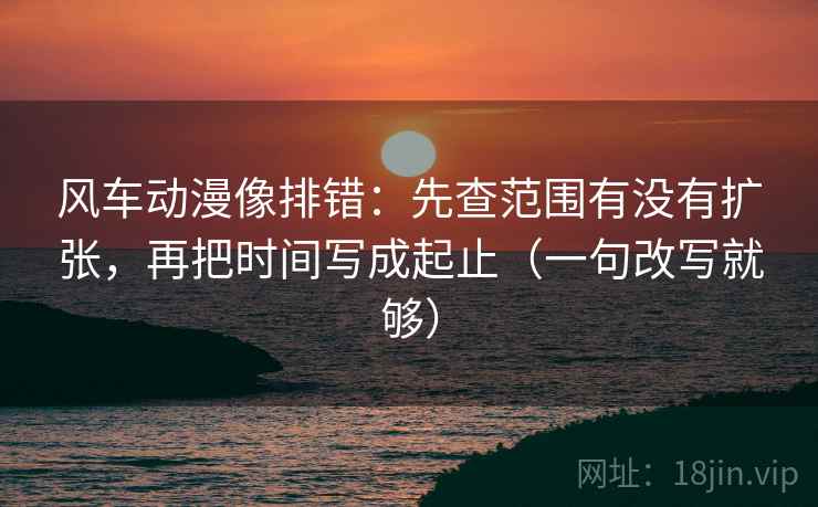 风车动漫像排错:先查范围有没有扩张,再把时间写成起止(一句改写就够) 风车动漫像排错:先查范围有没有扩张,再把时间写成起止(一句改写就够)