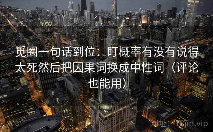 觅圈一句话到位:盯概率有没有说得太死然后把因果词换成中性词(评论也能用) 觅圈一句话到位:盯概率有没有说得太死然后把因果词换成中性词(评论也能用)