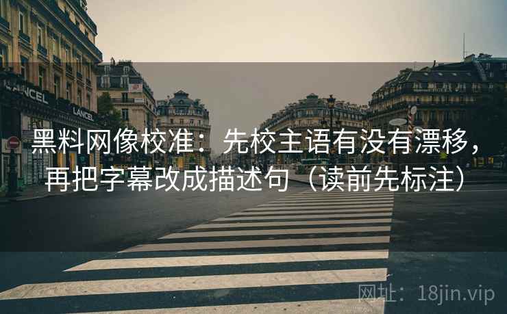 黑料网像校准：先校主语有没有漂移，再把字幕改成描述句（读前先标注）