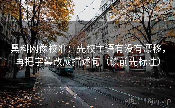 黑料网像校准:先校主语有没有漂移,再把字幕改成描述句(读前先标注) 黑料网像校准:先校主语有没有漂移,再把字幕改成描述句(读前先标注)