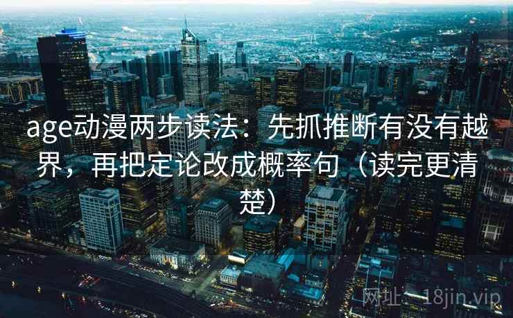 age动漫两步读法:先抓推断有没有越界,再把定论改成概率句(读完更清楚) age动漫两步读法:先抓推断有没有越界,再把定论改成概率句(读完更清楚)
