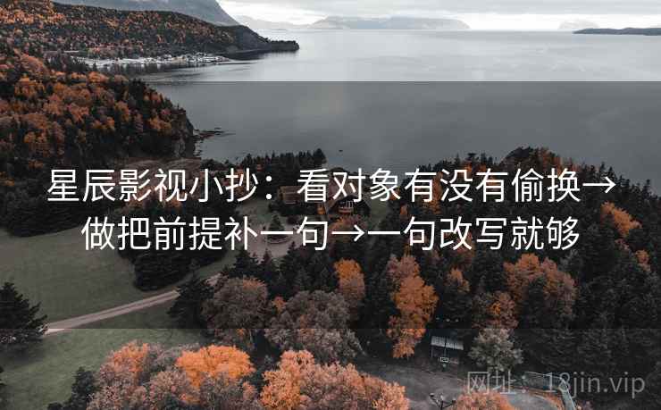 星辰影视小抄：看对象有没有偷换→做把前提补一句→一句改写就够