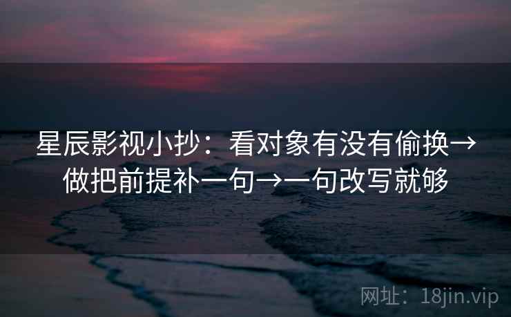 星辰影视小抄:看对象有没有偷换→做把前提补一句→一句改写就够 星辰影视小抄:看对象有没有偷换→做把前提补一句→一句改写就够