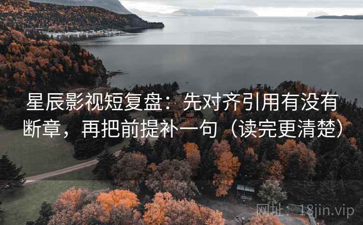 星辰影视短复盘：先对齐引用有没有断章，再把前提补一句（读完更清楚）