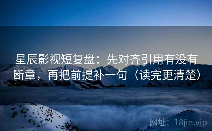 星辰影视短复盘:先对齐引用有没有断章,再把前提补一句(读完更清楚) 星辰影视短复盘:先对齐引用有没有断章,再把前提补一句(读完更清楚)