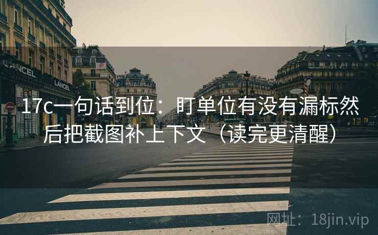 17c一句话到位：盯单位有没有漏标然后把截图补上下文（读完更清醒）