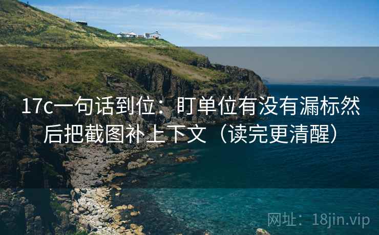 17c一句话到位:盯单位有没有漏标然后把截图补上下文(读完更清醒) 17c一句话到位:盯单位有没有漏标然后把截图补上下文(读完更清醒)