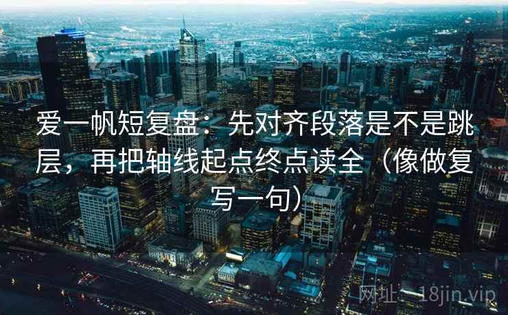 爱一帆短复盘:先对齐段落是不是跳层,再把轴线起点终点读全(像做复写一句) 爱一帆短复盘:先对齐段落是不是跳层,再把轴线起点终点读全(像做复写一句)