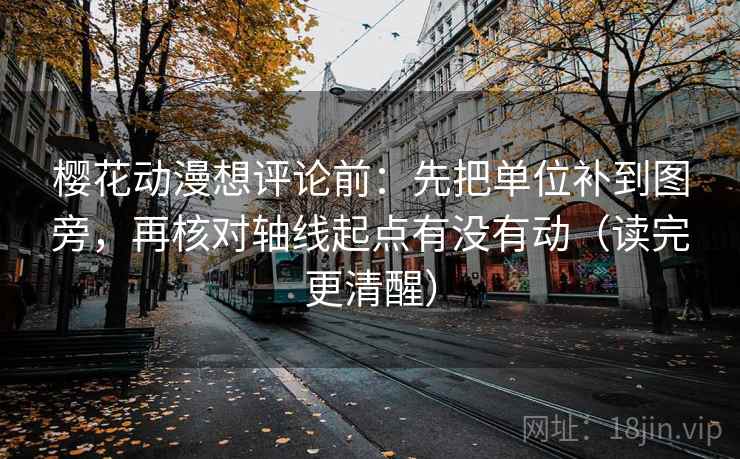 樱花动漫想评论前：先把单位补到图旁，再核对轴线起点有没有动（读完更清醒）