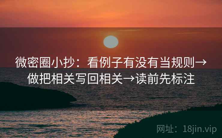 微密圈小抄:看例子有没有当规则→做把相关写回相关→读前先标注 微密圈小抄:看例子有没有当规则→做把相关写回相关→读前先标注