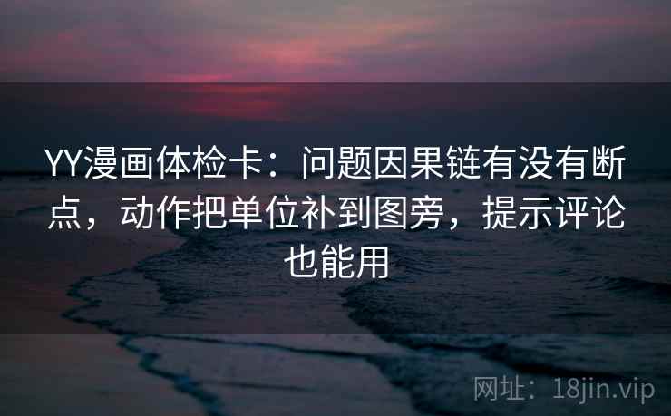 YY漫画体检卡：问题因果链有没有断点，动作把单位补到图旁，提示评论也能用