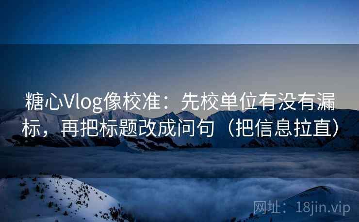 糖心Vlog像校准：先校单位有没有漏标，再把标题改成问句（把信息拉直）