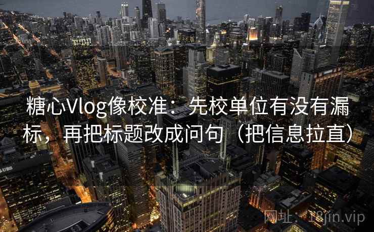 糖心Vlog像校准:先校单位有没有漏标,再把标题改成问句(把信息拉直) 糖心Vlog像校准:先校单位有没有漏标,再把标题改成问句(把信息拉直)