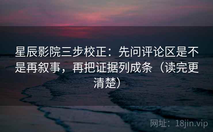 星辰影院三步校正:先问评论区是不是再叙事,再把证据列成条(读完更清楚) 星辰影院三步校正:先问评论区是不是再叙事,再把证据列成条(读完更清楚)