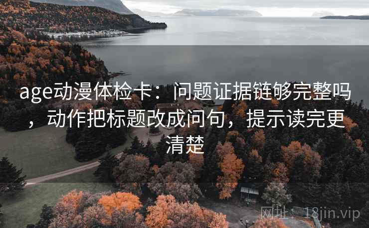 age动漫体检卡:问题证据链够完整吗,动作把标题改成问句,提示读完更清楚 age动漫体检卡:问题证据链够完整吗,动作把标题改成问句,提示读完更清楚