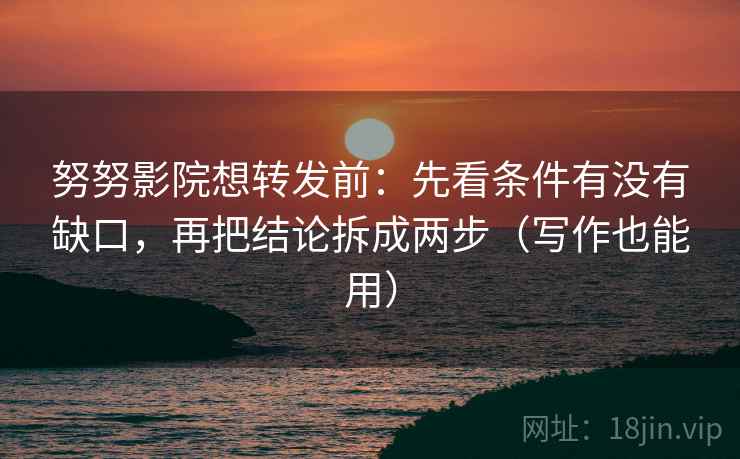 努努影院想转发前:先看条件有没有缺口,再把结论拆成两步(写作也能用) 努努影院想转发前:先看条件有没有缺口,再把结论拆成两步(写作也能用)