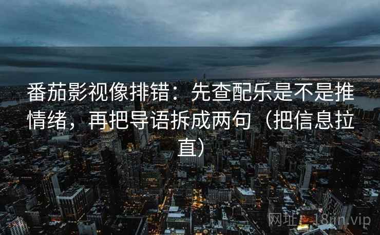 番茄影视像排错：先查配乐是不是推情绪，再把导语拆成两句（把信息拉直）