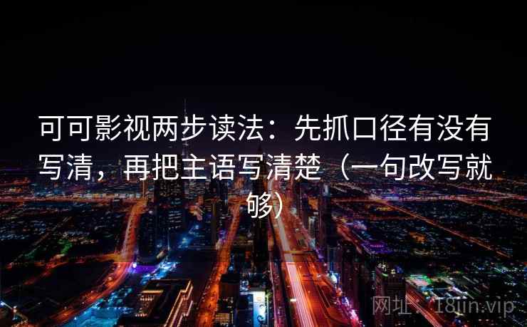 可可影视两步读法:先抓口径有没有写清,再把主语写清楚(一句改写就够) 可可影视两步读法:先抓口径有没有写清,再把主语写清楚(一句改写就够)