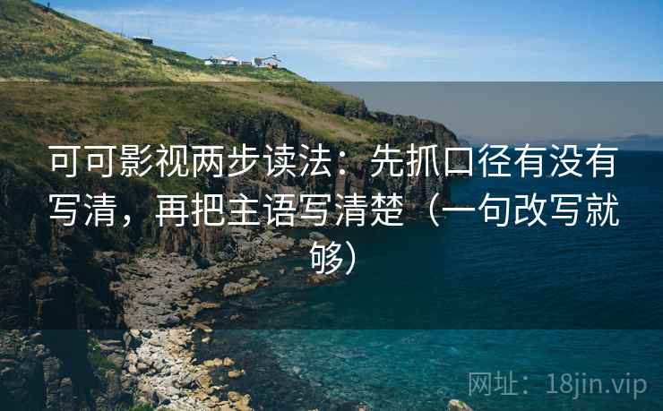 可可影视两步读法：先抓口径有没有写清，再把主语写清楚（一句改写就够）