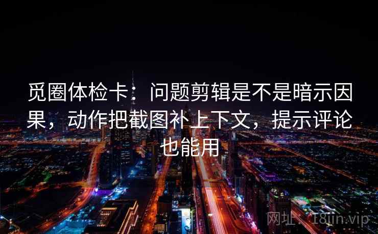 觅圈体检卡:问题剪辑是不是暗示因果,动作把截图补上下文,提示评论也能用 觅圈体检卡:问题剪辑是不是暗示因果,动作把截图补上下文,提示评论也能用
