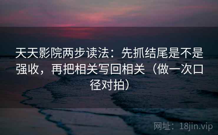 天天影院两步读法：先抓结尾是不是强收，再把相关写回相关（做一次口径对拍）