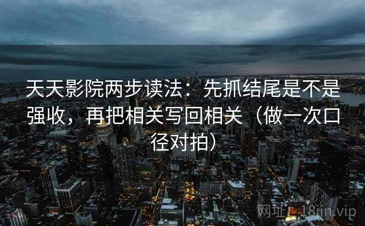 天天影院两步读法：先抓结尾是不是强收，再把相关写回相关（做一次口径对拍）