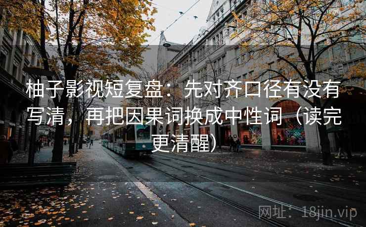 柚子影视短复盘：先对齐口径有没有写清，再把因果词换成中性词（读完更清醒）