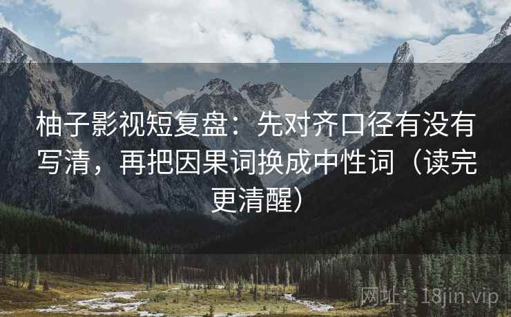 柚子影视短复盘：先对齐口径有没有写清，再把因果词换成中性词（读完更清醒）