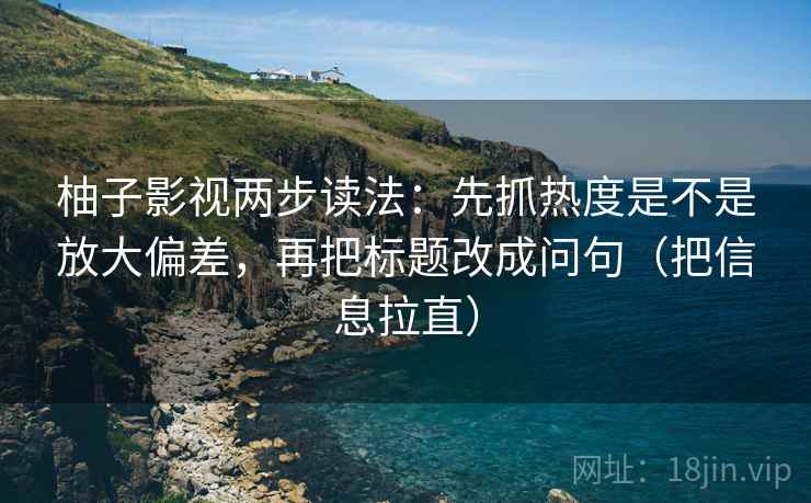柚子影视两步读法：先抓热度是不是放大偏差，再把标题改成问句（把信息拉直）