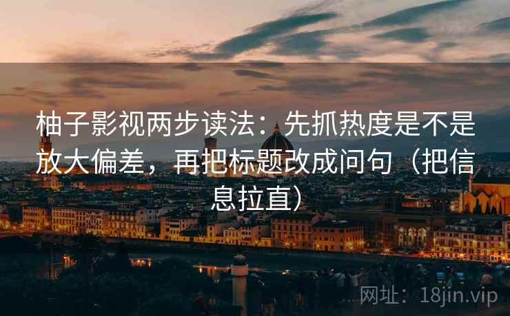 柚子影视两步读法:先抓热度是不是放大偏差,再把标题改成问句(把信息拉直) 柚子影视两步读法:先抓热度是不是放大偏差,再把标题改成问句(把信息拉直)