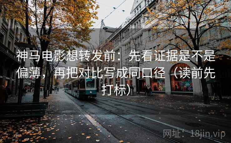 神马电影想转发前：先看证据是不是偏薄，再把对比写成同口径（读前先打标）