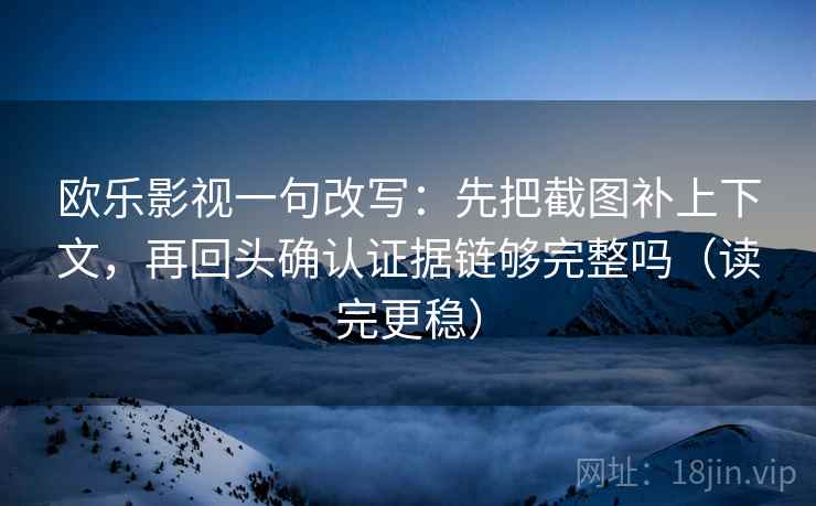 欧乐影视一句改写：先把截图补上下文，再回头确认证据链够完整吗（读完更稳）