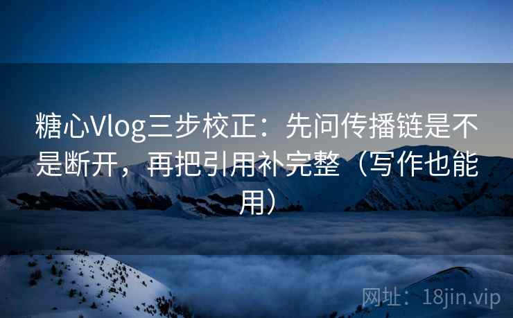 糖心Vlog三步校正：先问传播链是不是断开，再把引用补完整（写作也能用）