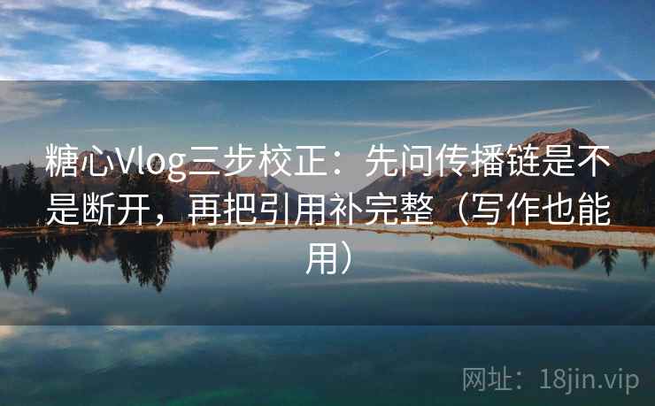 糖心Vlog三步校正：先问传播链是不是断开，再把引用补完整（写作也能用）
