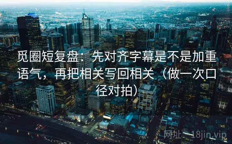 觅圈短复盘：先对齐字幕是不是加重语气，再把相关写回相关（做一次口径对拍）