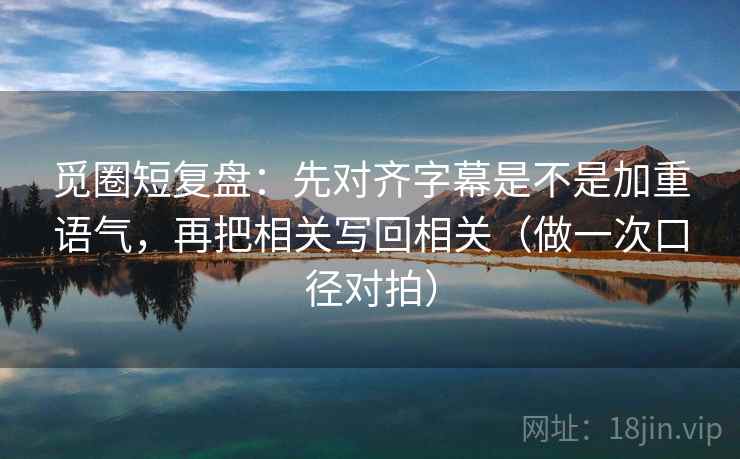 觅圈短复盘:先对齐字幕是不是加重语气,再把相关写回相关(做一次口径对拍) 觅圈短复盘:先对齐字幕是不是加重语气,再把相关写回相关(做一次口径对拍)