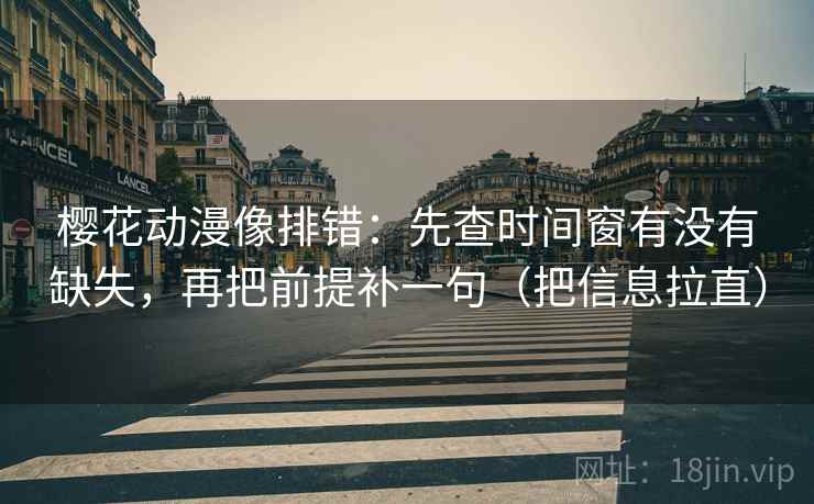 樱花动漫像排错：先查时间窗有没有缺失，再把前提补一句（把信息拉直）
