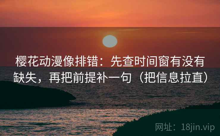 樱花动漫像排错:先查时间窗有没有缺失,再把前提补一句(把信息拉直) 樱花动漫像排错:先查时间窗有没有缺失,再把前提补一句(把信息拉直)