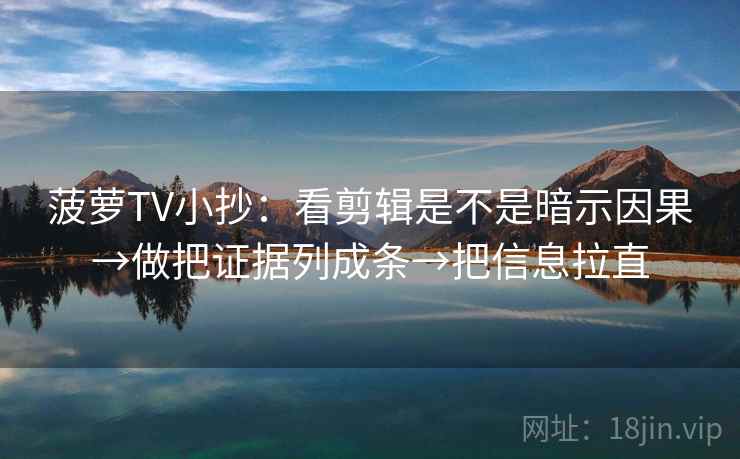 菠萝TV小抄：看剪辑是不是暗示因果→做把证据列成条→把信息拉直