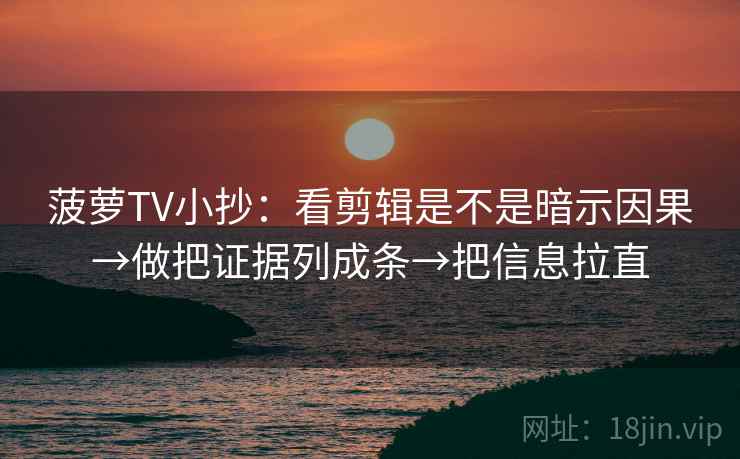 菠萝TV小抄:看剪辑是不是暗示因果→做把证据列成条→把信息拉直 菠萝TV小抄:看剪辑是不是暗示因果→做把证据列成条→把信息拉直