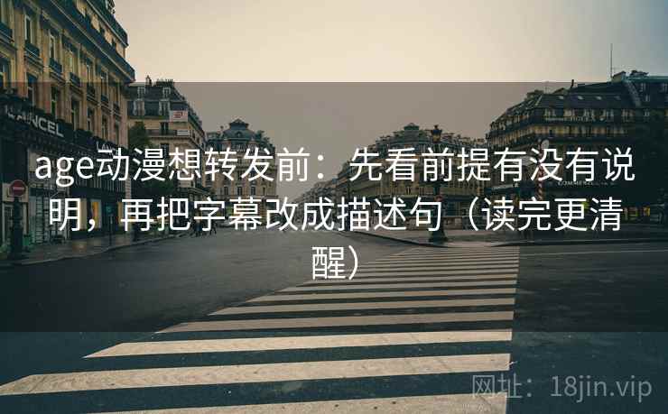 age动漫想转发前：先看前提有没有说明，再把字幕改成描述句（读完更清醒）