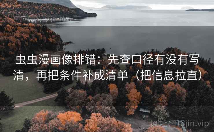 虫虫漫画像排错：先查口径有没有写清，再把条件补成清单（把信息拉直）