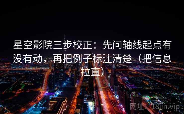 星空影院三步校正：先问轴线起点有没有动，再把例子标注清楚（把信息拉直）