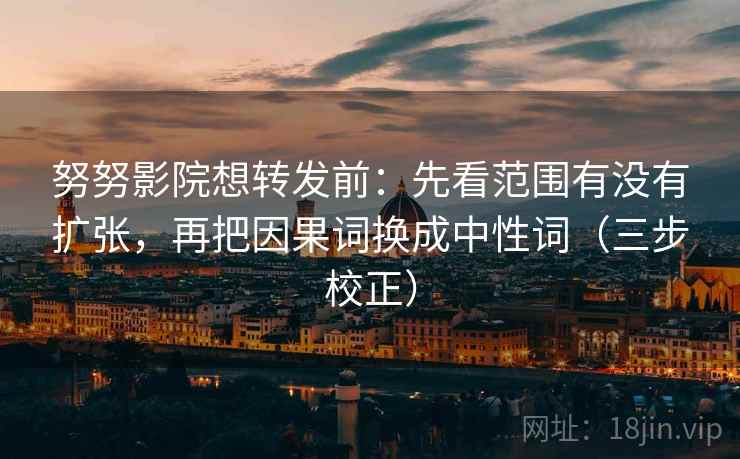 努努影院想转发前：先看范围有没有扩张，再把因果词换成中性词（三步校正）