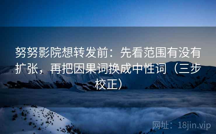 努努影院想转发前：先看范围有没有扩张，再把因果词换成中性词（三步校正）