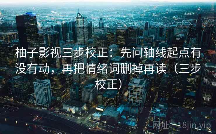 柚子影视三步校正：先问轴线起点有没有动，再把情绪词删掉再读（三步校正）