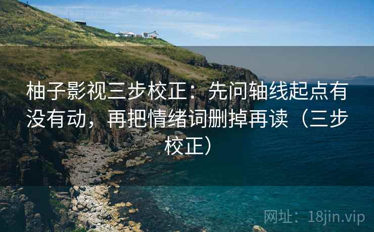 柚子影视三步校正：先问轴线起点有没有动，再把情绪词删掉再读（三步校正）