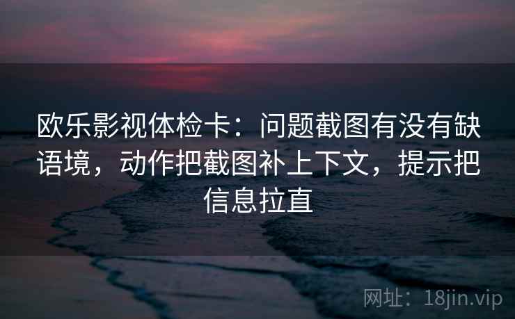 欧乐影视体检卡:问题截图有没有缺语境,动作把截图补上下文,提示把信息拉直 欧乐影视体检卡:问题截图有没有缺语境,动作把截图补上下文,提示把信息拉直